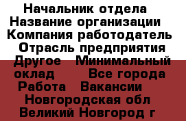 Начальник отдела › Название организации ­ Компания-работодатель › Отрасль предприятия ­ Другое › Минимальный оклад ­ 1 - Все города Работа » Вакансии   . Новгородская обл.,Великий Новгород г.